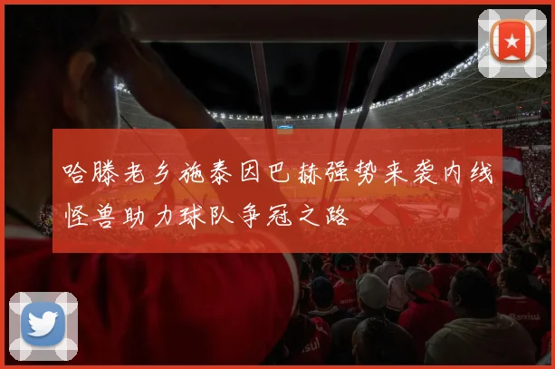哈滕老乡施泰因巴赫强势来袭内线怪兽助力球队争冠之路
