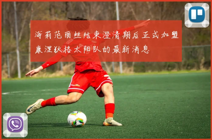海莉范丽丝结束澄清期后正式加盟康涅狄格太阳队的最新消息