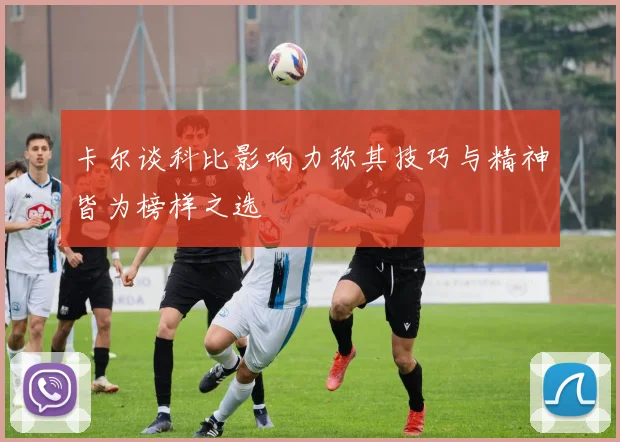 卡尔谈科比影响力称其技巧与精神皆为榜样之选