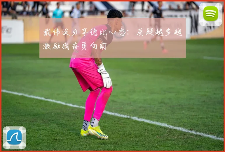 戴伟浚分享德比心态：质疑越多越激励我奋勇向前