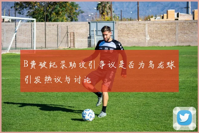 B费破纪录助攻引争议是否为乌龙球引发热议与讨论