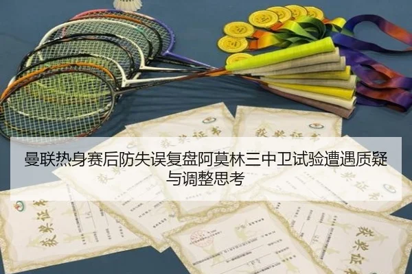 曼联热身赛后防失误复盘阿莫林三中卫试验遭遇质疑与调整思考
